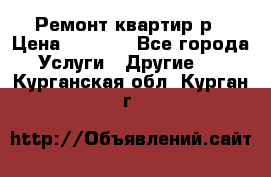 Ремонт квартир р › Цена ­ 2 000 - Все города Услуги » Другие   . Курганская обл.,Курган г.